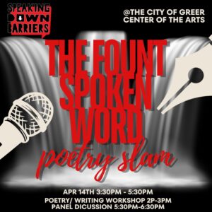 The Fount Spoken Word Poetry Slam by Speaking Down Barriers, @ the city of Greer center of the arts, April 14th 3:30pm - 5:30pm Poetry / Writing Workshop 2pm-3pm Panel Discussion 5:30pm - 6:30pm